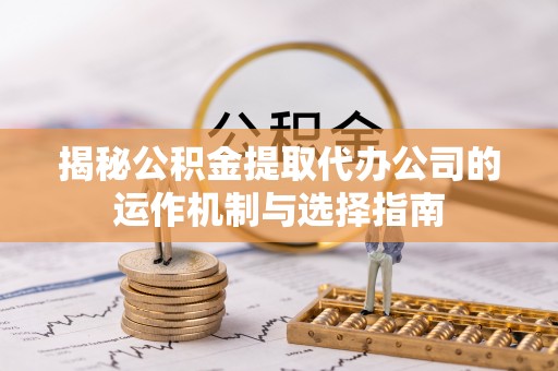 汉阴揭秘公积金提取代办公司的运作机制与选择指南