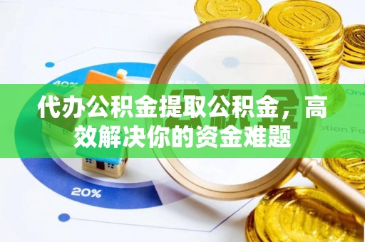 汉阴代办公积金提取公积金，高效解决你的资金难题