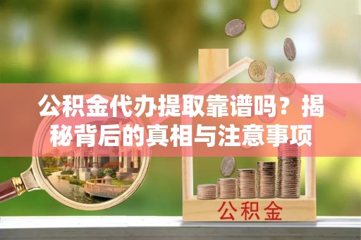汉阴公积金代办提取靠谱吗？揭秘背后的真相与注意事项