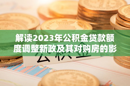 汉阴解读2023年公积金贷款额度调整新政及其对购房的影响