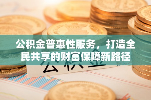 汉阴公积金普惠性服务，打造全民共享的财富保障新路径