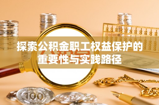 汉阴探索公积金职工权益保护的重要性与实践路径