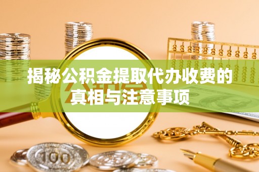 汉阴揭秘公积金提取代办收费的真相与注意事项