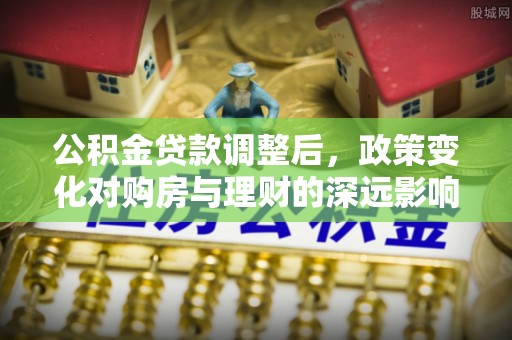 汉阴公积金贷款调整后，政策变化对购房与理财的深远影响