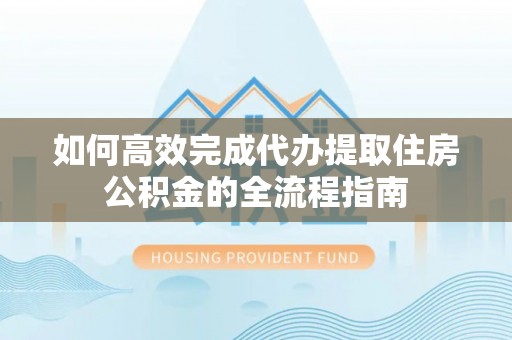 汉阴如何高效完成代办提取住房公积金的全流程指南