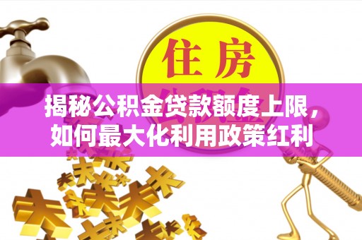 汉阴揭秘公积金贷款额度上限，如何最大化利用政策红利