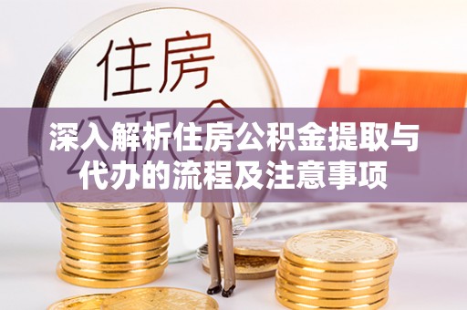汉阴深入解析住房公积金提取与代办的流程及注意事项
