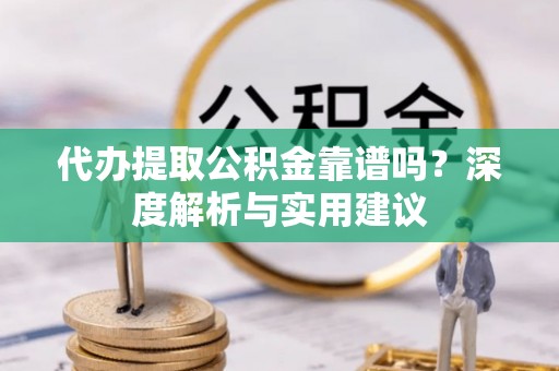 汉阴代办提取公积金靠谱吗？深度解析与实用建议