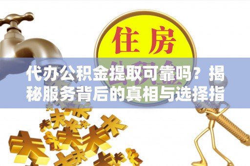 汉阴代办公积金提取可靠吗？揭秘服务背后的真相与选择指南