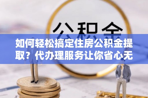 汉阴如何轻松搞定住房公积金提取？代办理服务让你省心无忧