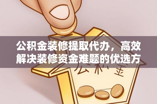 汉阴公积金装修提取代办，高效解决装修资金难题的优选方案