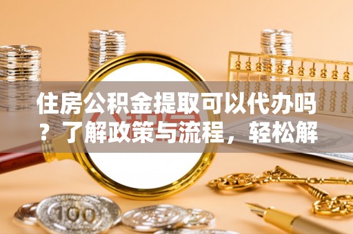 汉阴住房公积金提取可以代办吗？了解政策与流程，轻松解决疑惑