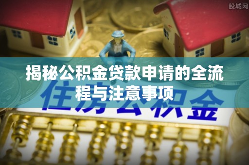 汉阴揭秘公积金贷款申请的全流程与注意事项