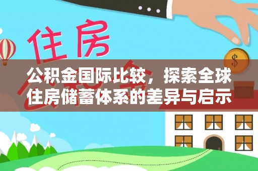 汉阴公积金国际比较，探索全球住房储蓄体系的差异与启示