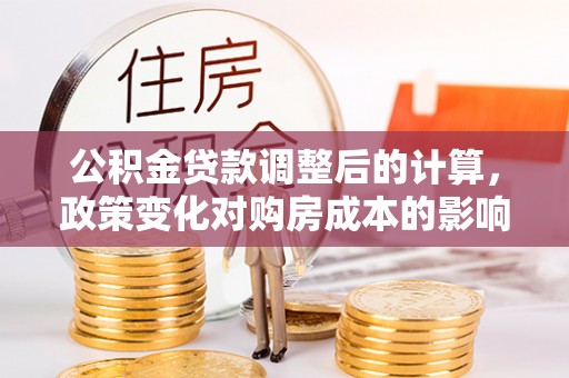 汉阴公积金贷款调整后的计算，政策变化对购房成本的影响与应对策略