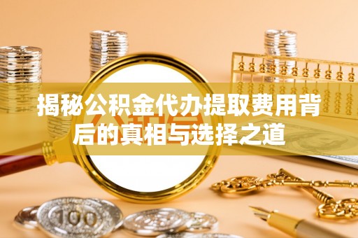 汉阴揭秘公积金代办提取费用背后的真相与选择之道