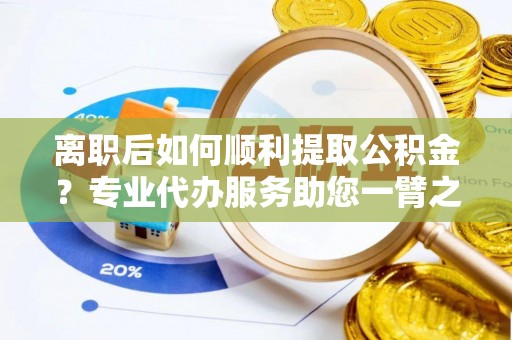 汉阴离职后如何顺利提取公积金？专业代办服务助您一臂之力