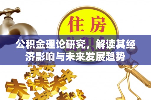 汉阴公积金理论研究，解读其经济影响与未来发展趋势