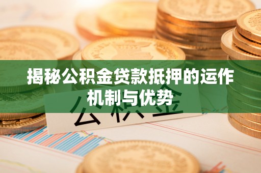 汉阴揭秘公积金贷款抵押的运作机制与优势