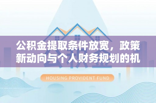 汉阴公积金提取条件放宽，政策新动向与个人财务规划的机遇