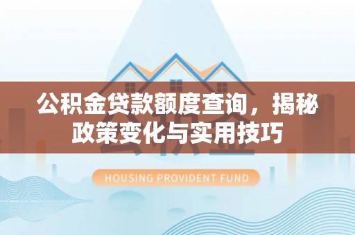 汉阴公积金贷款额度查询，揭秘政策变化与实用技巧