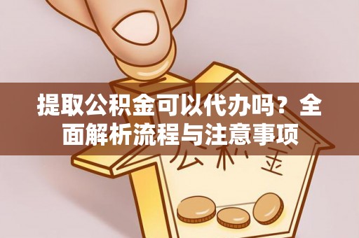 汉阴提取公积金可以代办吗？全面解析流程与注意事项
