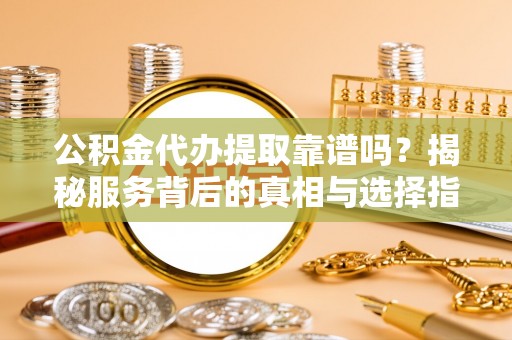 汉阴公积金代办提取靠谱吗？揭秘服务背后的真相与选择指南