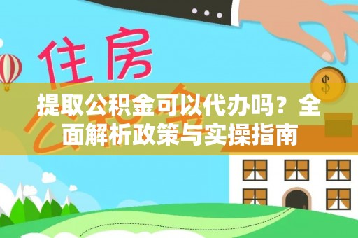 汉阴提取公积金可以代办吗？全面解析政策与实操指南
