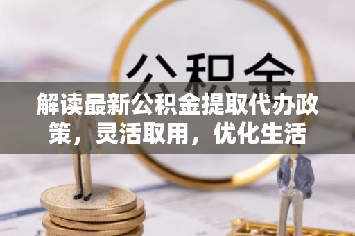 汉阴解读最新公积金提取代办政策，灵活取用，优化生活