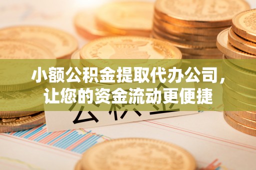 汉阴小额公积金提取代办公司，让您的资金流动更便捷