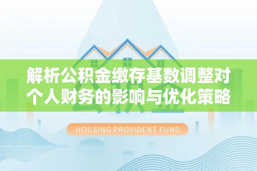 汉阴解析公积金缴存基数调整对个人财务的影响与优化策略