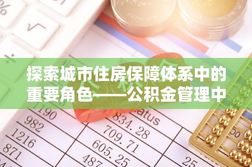 汉阴探索城市住房保障体系中的重要角色——公积金管理中心