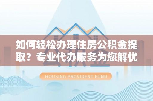 汉阴如何轻松办理住房公积金提取？专业代办服务为您解忧