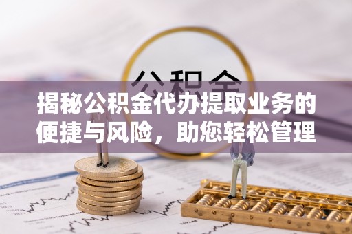 汉阴揭秘公积金代办提取业务的便捷与风险，助您轻松管理个人财务