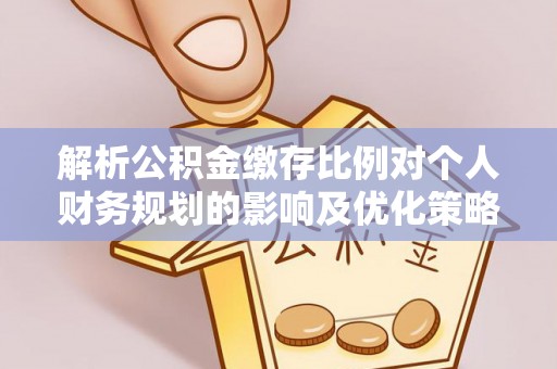 汉阴解析公积金缴存比例对个人财务规划的影响及优化策略