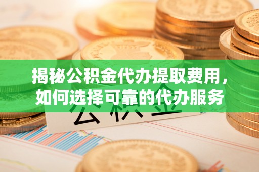 汉阴揭秘公积金代办提取费用，如何选择可靠的代办服务