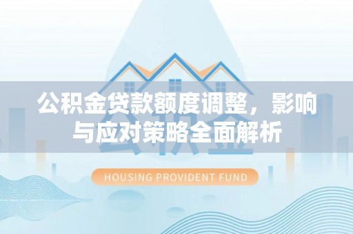 汉阴公积金贷款额度调整，影响与应对策略全面解析