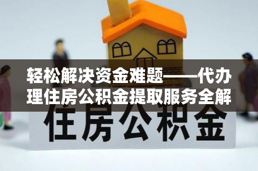 汉阴轻松解决资金难题——代办理住房公积金提取服务全解析