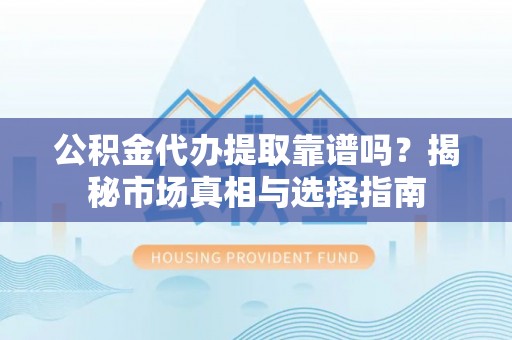 汉阴公积金代办提取靠谱吗？揭秘市场真相与选择指南