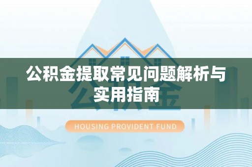 汉阴公积金提取常见问题解析与实用指南