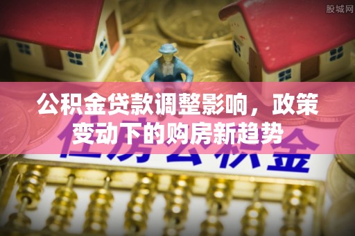 汉阴公积金贷款调整影响，政策变动下的购房新趋势
