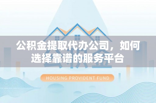 汉阴公积金提取代办公司，如何选择靠谱的服务平台