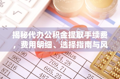 汉阴揭秘代办公积金提取手续费，费用明细、选择指南与风险防范
