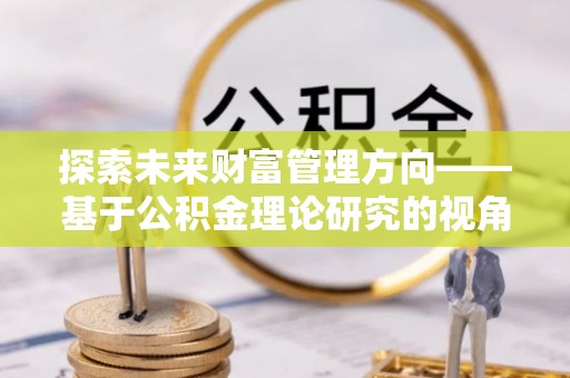 汉阴探索未来财富管理方向——基于公积金理论研究的视角