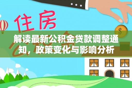 汉阴解读最新公积金贷款调整通知，政策变化与影响分析