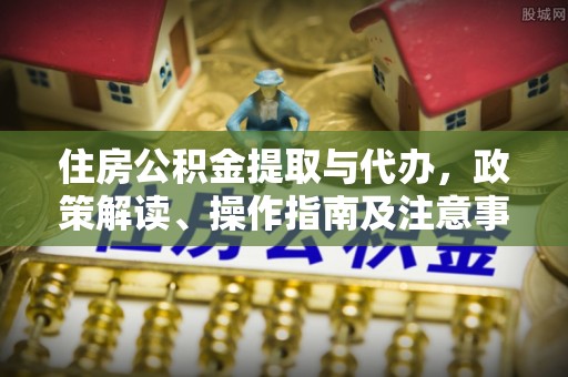 汉阴住房公积金提取与代办，政策解读、操作指南及注意事项