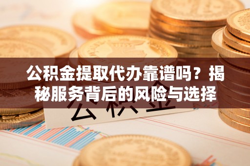 汉阴公积金提取代办靠谱吗？揭秘服务背后的风险与选择