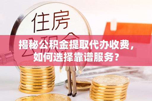 汉阴揭秘公积金提取代办收费，如何选择靠谱服务？