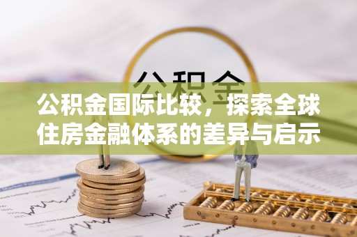 汉阴公积金国际比较，探索全球住房金融体系的差异与启示