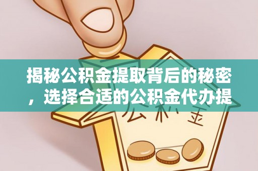 汉阴揭秘公积金提取背后的秘密，选择合适的公积金代办提取公司是关键